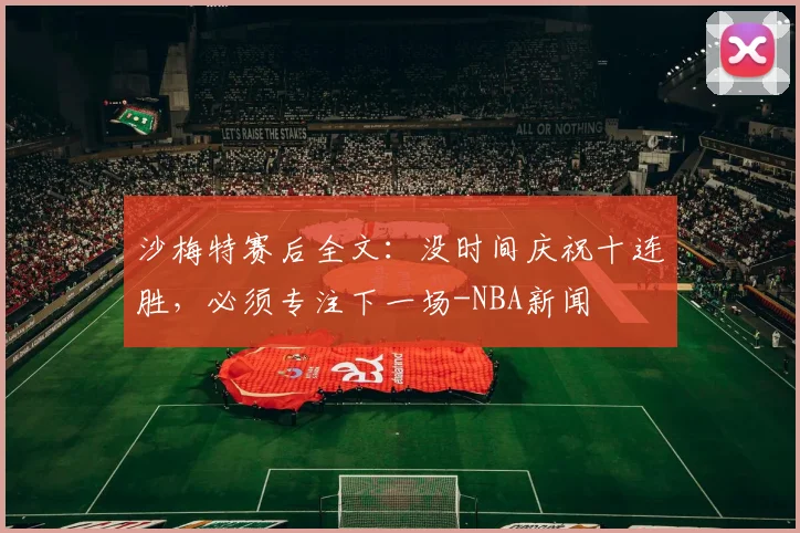 沙梅特赛后全文:没时间庆祝十连胜,必须专注下一场-NBA新闻