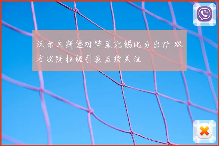 沃尔夫斯堡对阵莱比锡比分出炉 双方攻防拉锯引发后续关注