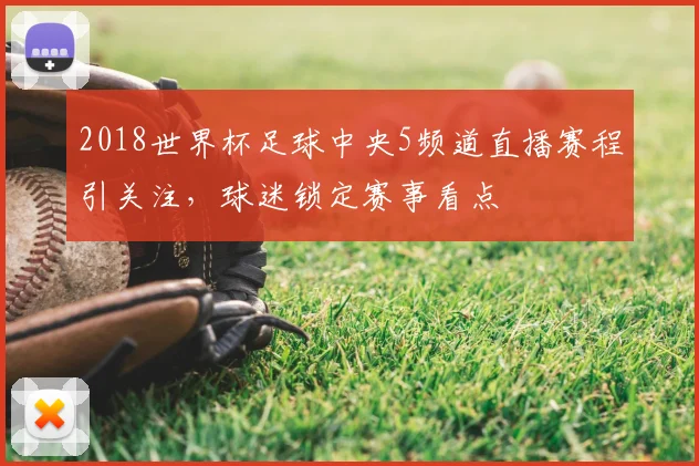 2018世界杯足球中央5频道直播赛程引关注，球迷锁定赛事看点