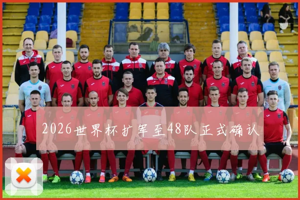 2026世界杯扩军至48队正式确认