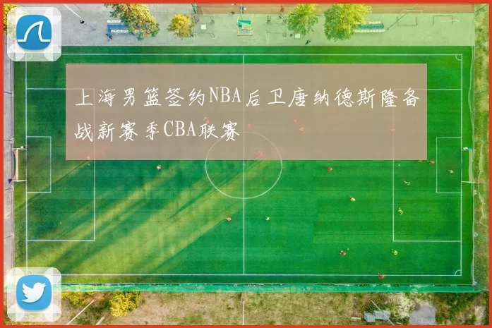 上海男篮签约NBA后卫唐纳德斯隆备战新赛季CBA联赛