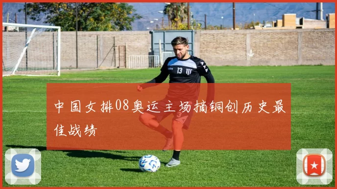 中国女排08奥运主场摘铜创历史最佳战绩