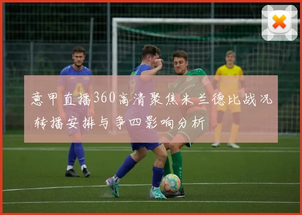 意甲直播360高清聚焦米兰德比战况 转播安排与争四影响分析