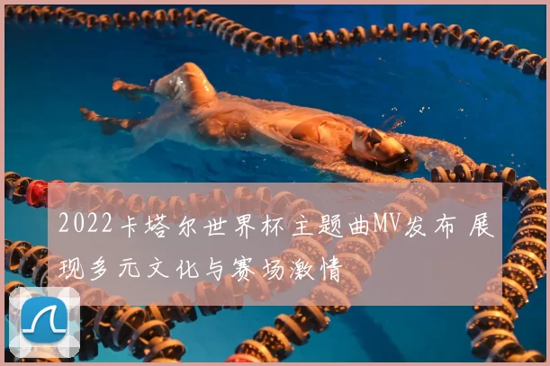 2022卡塔尔世界杯主题曲MV发布 展现多元文化与赛场激情