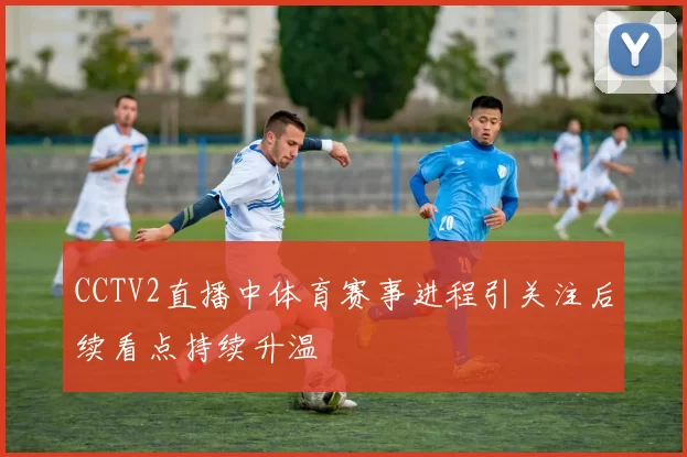 CCTV2直播中体育赛事进程引关注后续看点持续升温
