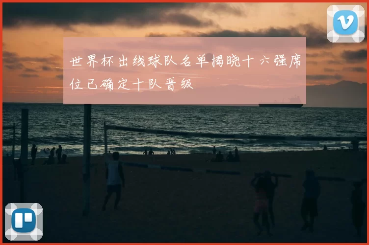 世界杯出线球队名单揭晓十六强席位已确定十队晋级