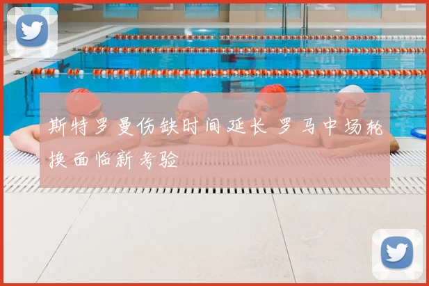 斯特罗曼伤缺时间延长 罗马中场轮换面临新考验