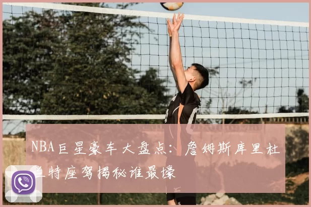 NBA巨星豪车大盘点：詹姆斯库里杜兰特座驾揭秘谁最壕