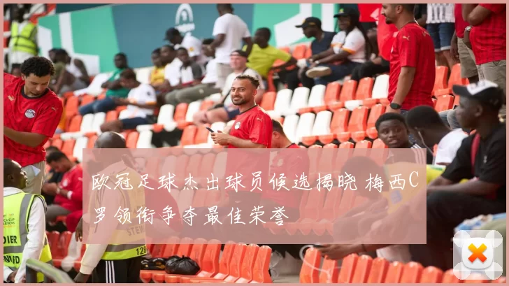 欧冠足球杰出球员候选揭晓 梅西C罗领衔争夺最佳荣誉