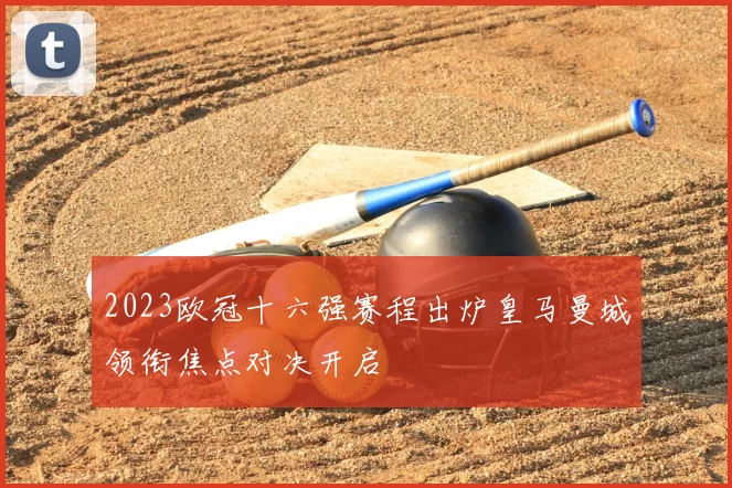 2023欧冠十六强赛程出炉皇马曼城领衔焦点对决开启
