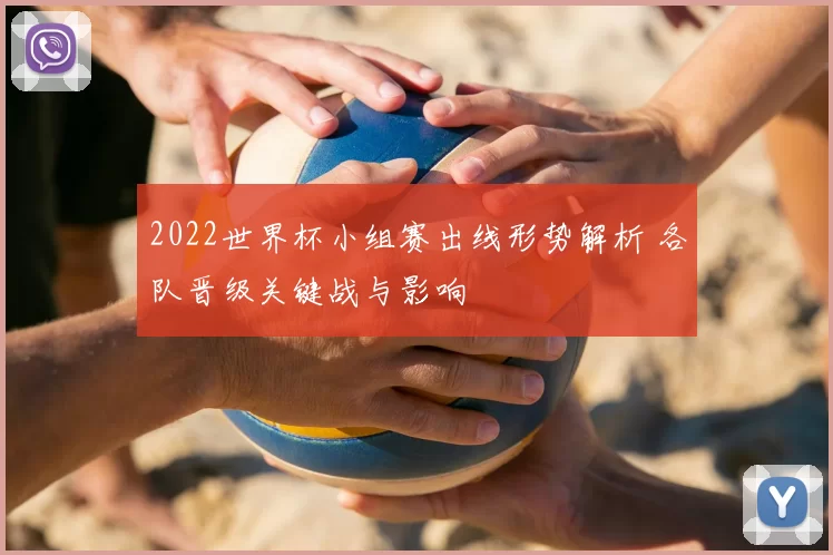 2022世界杯小组赛出线形势解析 各队晋级关键战与影响