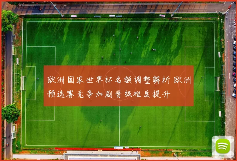 欧洲国家世界杯名额调整解析 欧洲预选赛竞争加剧晋级难度提升