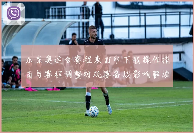 东京奥运会赛程表打印下载操作指南与赛程调整对观赛备战影响解读