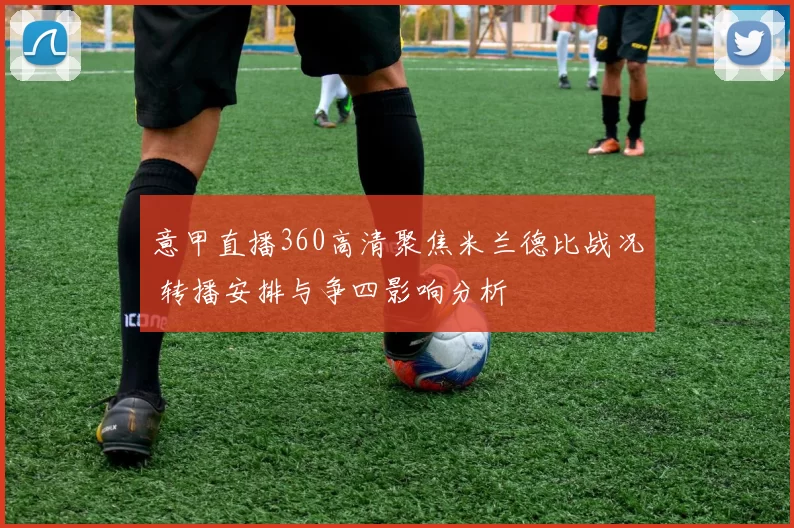 意甲直播360高清聚焦米兰德比战况 转播安排与争四影响分析