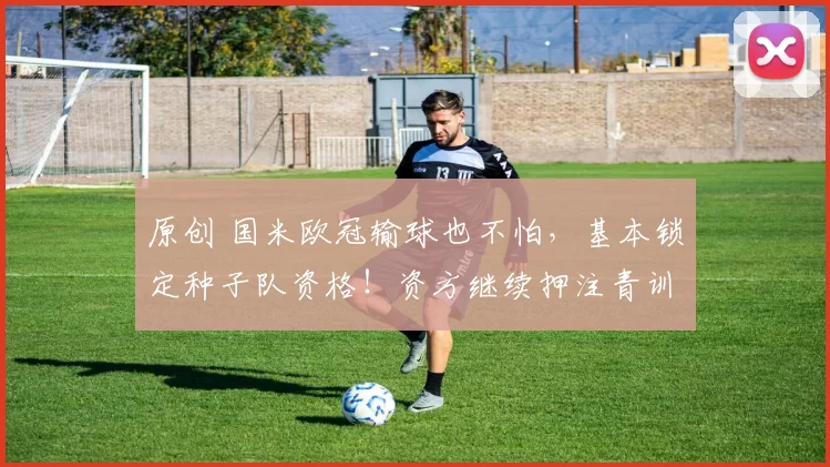 原创 国米欧冠输球也不怕，基本锁定种子队资格！资方继续押注青训！