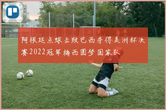 阿根廷点球击败巴西夺得美洲杯决赛2022冠军梅西圆梦国家队