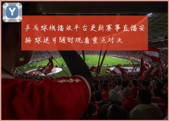 乒乓球线播放平台更新赛事直播安排 球迷可随时观看重点对决