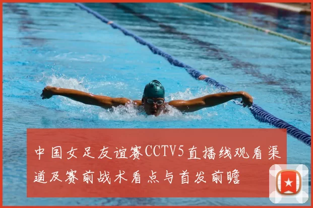 中国女足友谊赛CCTV5直播线观看渠道及赛前战术看点与首发前瞻