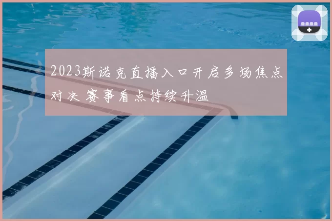 2023斯诺克直播入口开启多场焦点对决 赛事看点持续升温