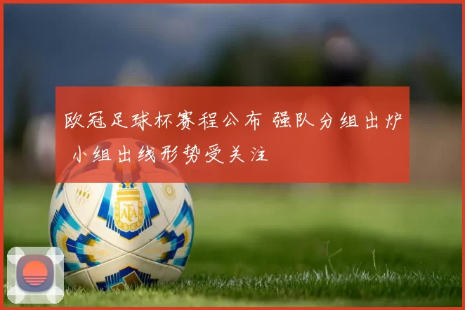 欧冠足球杯赛程公布 强队分组出炉 小组出线形势受关注