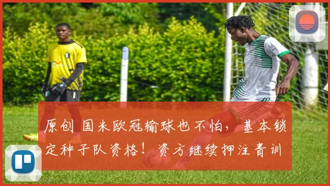 原创 国米欧冠输球也不怕，基本锁定种子队资格！资方继续押注青训！