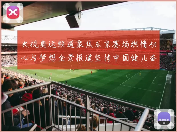 央视奥运频道聚焦东京赛场燃情初心与梦想全景报道坚持中国健儿奋进