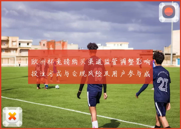 欧洲杯竞猜购买渠道监管调整影响投注方式与合规风险及用户参与成本上升