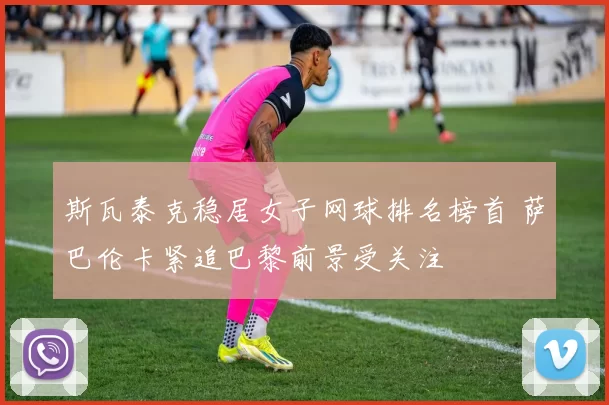 斯瓦泰克稳居女子网球排名榜首 萨巴伦卡紧追巴黎前景受关注