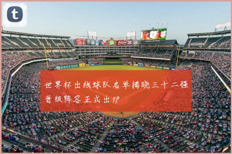 世界杯出线球队名单揭晓三十二强晋级阵容正式出炉