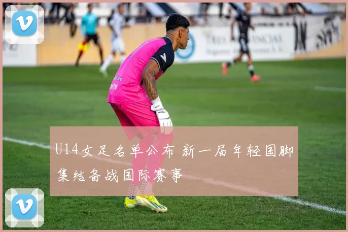 U14女足名单公布 新一届年轻国脚集结备战国际赛事