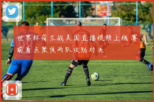 世界杯荷兰战美国直播视频上线 赛前看点聚焦两队攻防对决