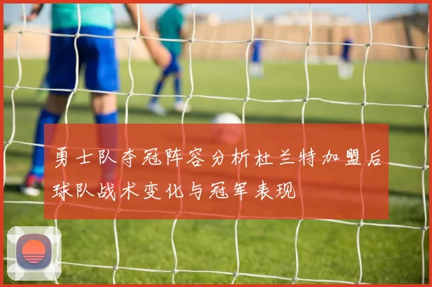 勇士队夺冠阵容分析杜兰特加盟后球队战术变化与冠军表现