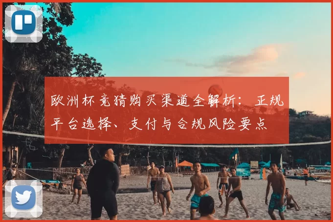 欧洲杯竞猜购买渠道全解析:正规平台选择、支付与合规风险要点