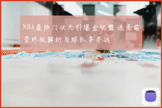 NBA最热门状元引爆全联盟 选秀前景终极解析与球队争夺战