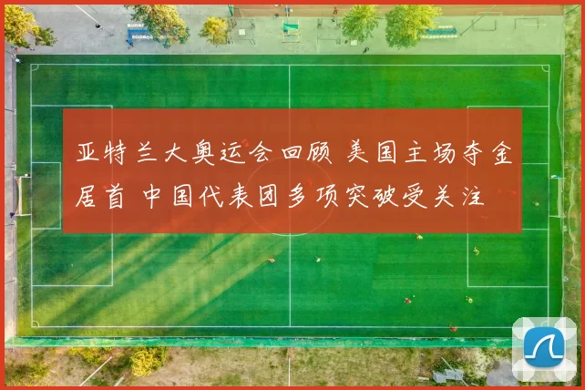 亚特兰大奥运会回顾 美国主场夺金居首 中国代表团多项突破受关注