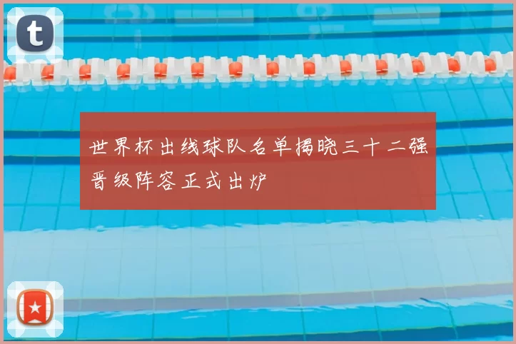 世界杯出线球队名单揭晓三十二强晋级阵容正式出炉