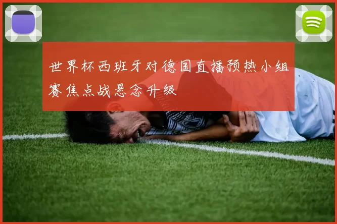 世界杯西班牙对德国直播预热小组赛焦点战悬念升级