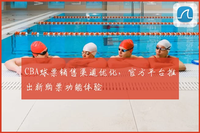 CBA球票销售渠道优化，官方平台推出新购票功能体验