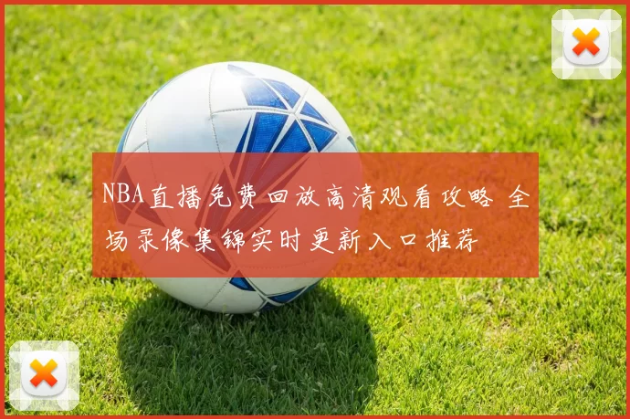 NBA直播免费回放高清观看攻略 全场录像集锦实时更新入口推荐