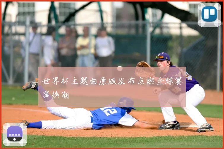 世界杯主题曲原版发布点燃全球赛事热潮