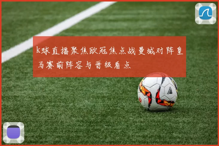k球直播聚焦欧冠焦点战曼城对阵皇马赛前阵容与晋级看点