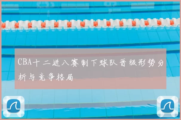 CBA十二进八赛制下球队晋级形势分析与竞争格局