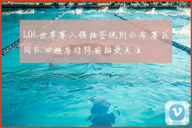 LOL世界赛八强抽签规则公布 赛区同队回避与对阵安排受关注