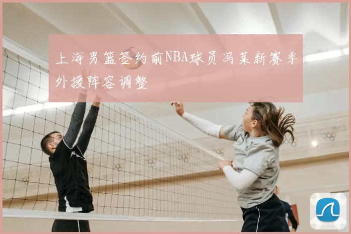 上海男篮签约前NBA球员冯莱新赛季外援阵容调整
