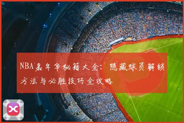 NBA嘉年华秘籍大全:隐藏球员解锁方法与必胜技巧全攻略