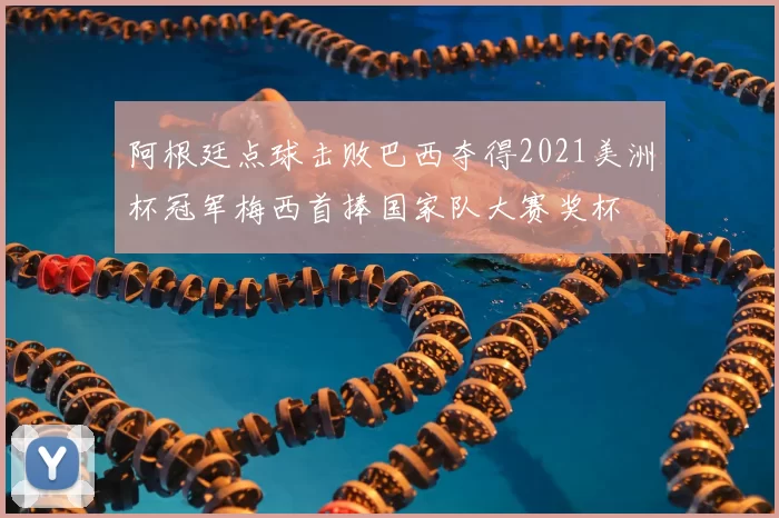 阿根廷点球击败巴西夺得2021美洲杯冠军梅西首捧国家队大赛奖杯