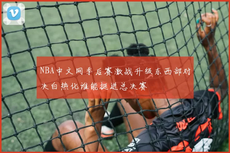 NBA中文网季后赛激战升级东西部对决白热化谁能挺进总决赛