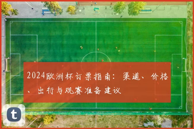 2024欧洲杯订票指南：渠道、价格、出行与观赛准备建议