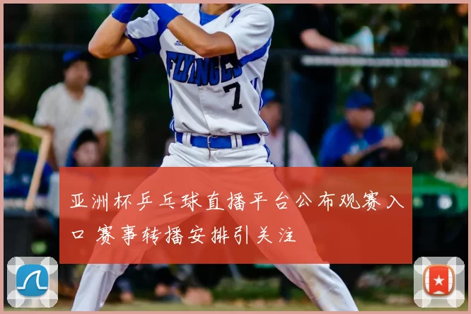 亚洲杯乒乓球直播平台公布观赛入口 赛事转播安排引关注