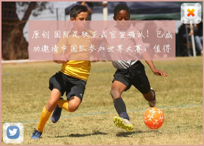 原创 国际足联正式官宣确认！已成功邀请中国队参加世界大赛，值得期待